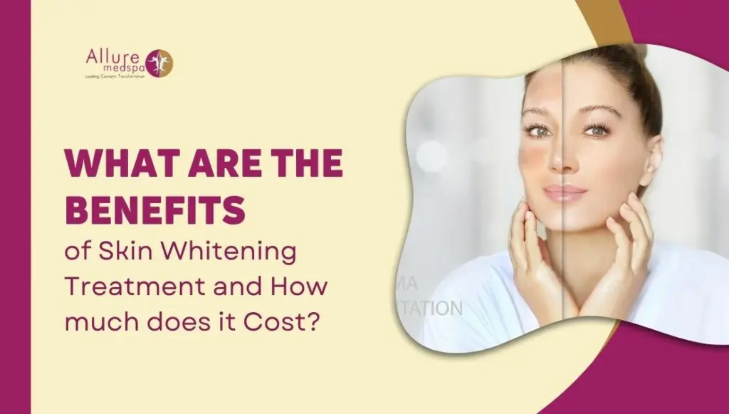 What are the Benefits of Skin Whitening Treatment and How much does it Cost?